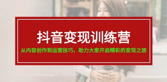 抖音变现训练营，从内容创作到运营技巧，助力大家开启精彩的变现之旅-靠谱项目库