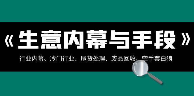 生意内幕·与手段：行业内幕、冷门行业、尾货处理、废品回收、空手套白狼（全集）-靠谱项目库