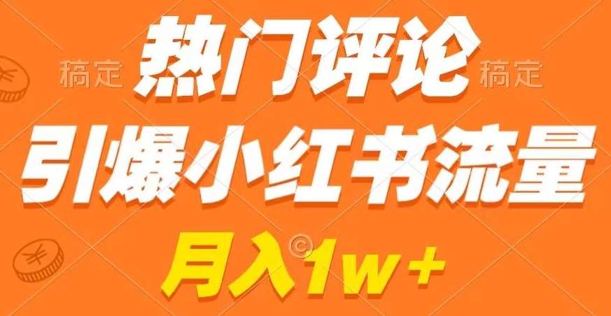 热门评论引爆小红书流量，作品制作简单，商单接到手软【揭秘】-靠谱项目库