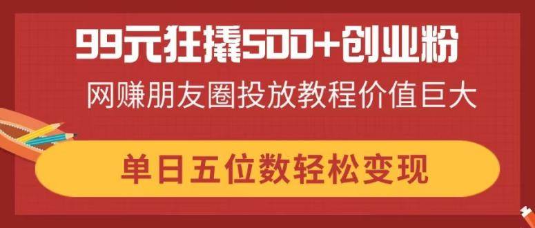 （14247期）99元狂撬500+创业粉，网赚朋友圈投放教程价值巨大，单日五位数轻松变现-靠谱项目库