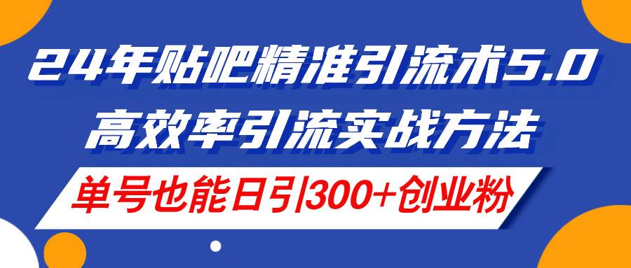 （11520期）24年贴吧精准引流术5.0，高效率引流实战方法，单号也能日引300+创业粉-靠谱项目库