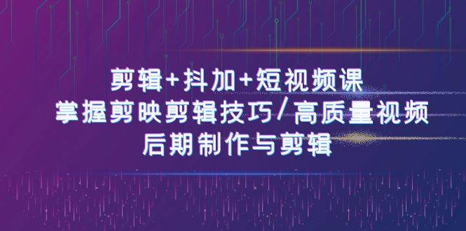 （10907期）剪辑+抖加+短视频课： 掌握剪映剪辑技巧/高质量视频/后期制作与剪辑-50节-靠谱项目库