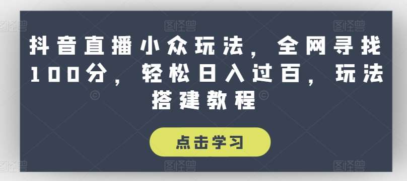 抖音直播小众玩法，全网寻找100分，轻松日入过百，玩法搭建教程【揭秘】-靠谱项目库