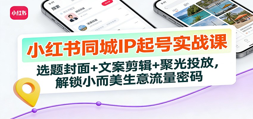 小红书同城IP起号实战课:选题封面+文案剪辑+聚光投放,解锁小而美生意流量密码-靠谱项目库