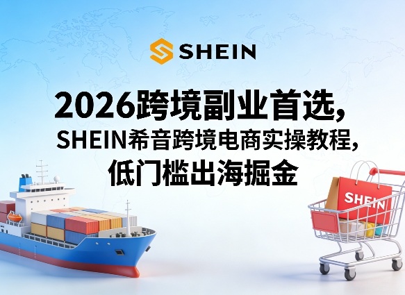 2026跨境副业首选,SHEIN希音跨境电商实操教程,低门槛出海掘金-靠谱项目库