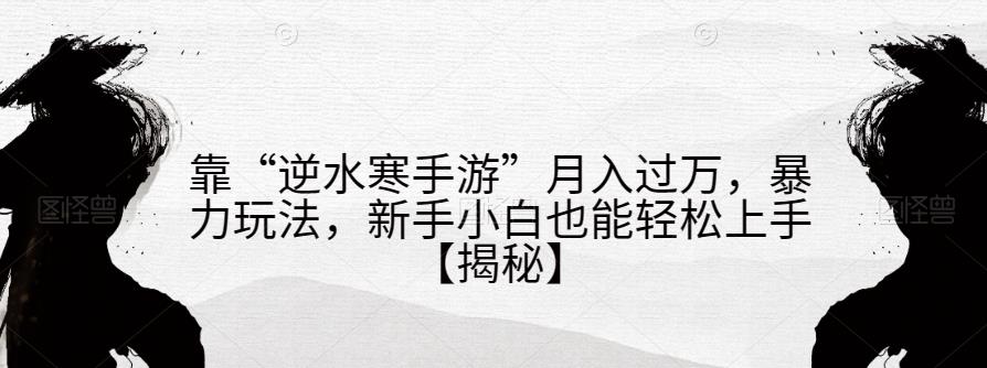 靠“逆水寒手游”月入过万,暴力玩法,新手小白也能轻松上手【揭秘】-靠谱项目库