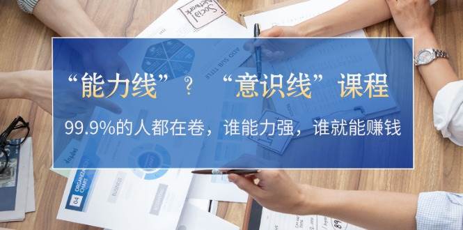 （13163期）“能力线”？“意识线”课程：99.9%的人都在卷，谁能力强，谁就能赚钱-靠谱项目库