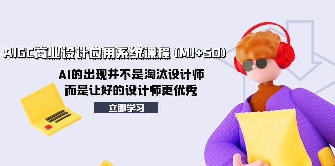 （8024期）AIGC商业设计应用系统课程(MJ+SD)，AI的出现并不是淘汰设计师，而是让好…-靠谱项目库