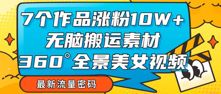 7个作品涨粉10W+，无脑搬运素材，全景美女视频爆款-靠谱项目库
