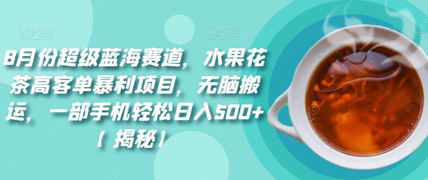 8月份超级蓝海赛道，水果花茶高客单暴利项目，无脑搬运，一部手机轻松日入500+【揭秘】-靠谱项目库