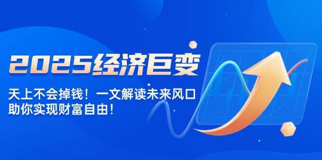 2025经济巨变，天上不会掉钱！一文解读未来风口，助你实现财富自由！-靠谱项目库
