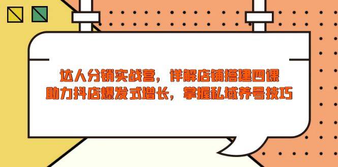 （13969期）达人分销实战营，店铺搭建四课，助力抖店爆发式增长，掌握私域养号技巧-靠谱项目库