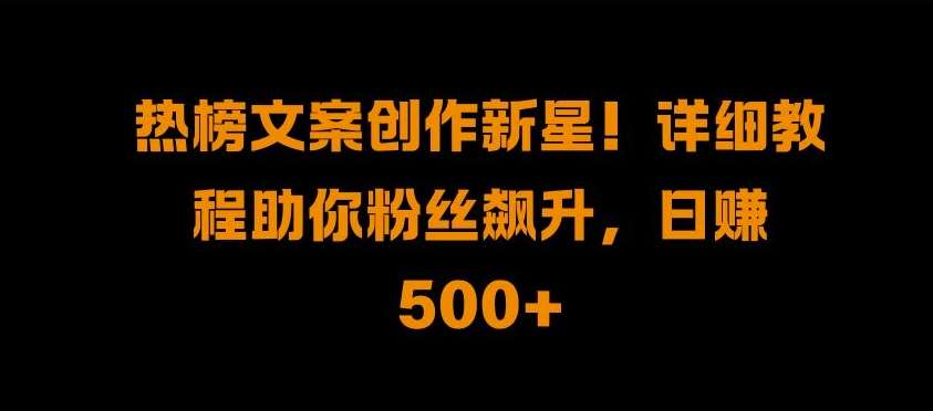 热榜文案创作新星!详细教程助你粉丝飙升，日入500+【揭秘】-靠谱项目库