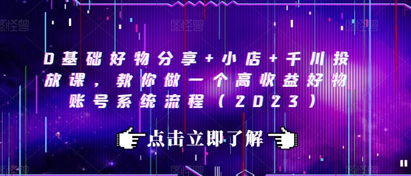 0基础好物分享+小店+千川投放课，教你做一个高收益好物账号系统流程（2023）-靠谱项目库