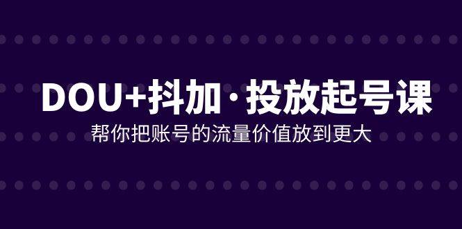 （7985期）DOU+抖加投放起号课，帮你把账号的流量价值放到更大（21节课）-靠谱项目库