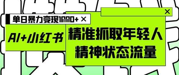 AI+小红书图文，精准抓取年轻人精神状态流量，单日暴力变现多张-靠谱项目库