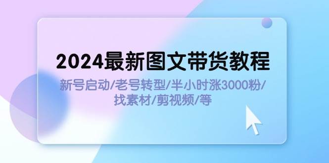（11940期）2024最新图文带货教程：新号启动/老号转型/半小时涨3000粉/找素材/剪辑-靠谱项目库