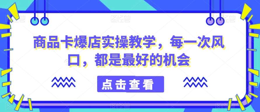 商品卡爆店实操教学,每一次风口,都是最好的机会-靠谱项目库