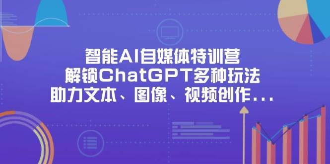 智能AI自媒体特训营，解锁ChatGPT多种玩法，助力文本、图像、视频创作、职场办公等-靠谱项目库