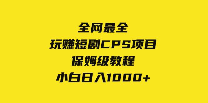 （8139期）全网最全，玩赚短剧CPS项目保姆级教程，小白日入1000+-靠谱项目库