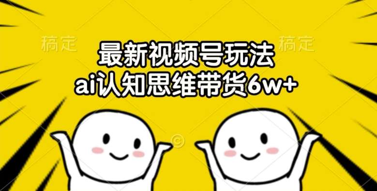 最新视频号玩法，ai认知思维带货6w+【揭秘】-靠谱项目库
