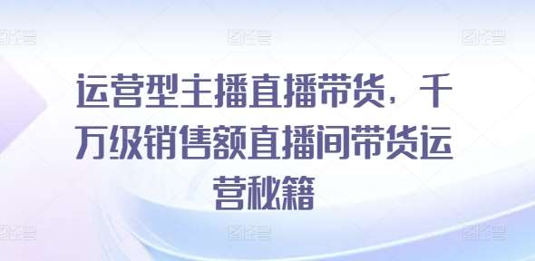 运营型主播直播带货,千万级销售额直播间带货运营秘籍-靠谱项目库