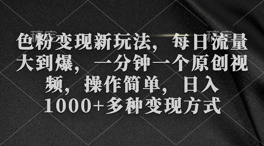 色粉变现新玩法，每日流量大到爆，一分钟一个原创视频，操作简单，日入1000+-靠谱项目库