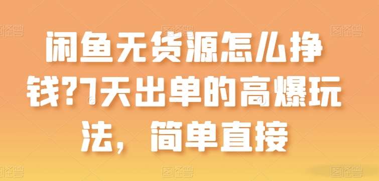 闲鱼无货源怎么挣钱？7天出单的高爆玩法，简单直接【揭秘】-靠谱项目库