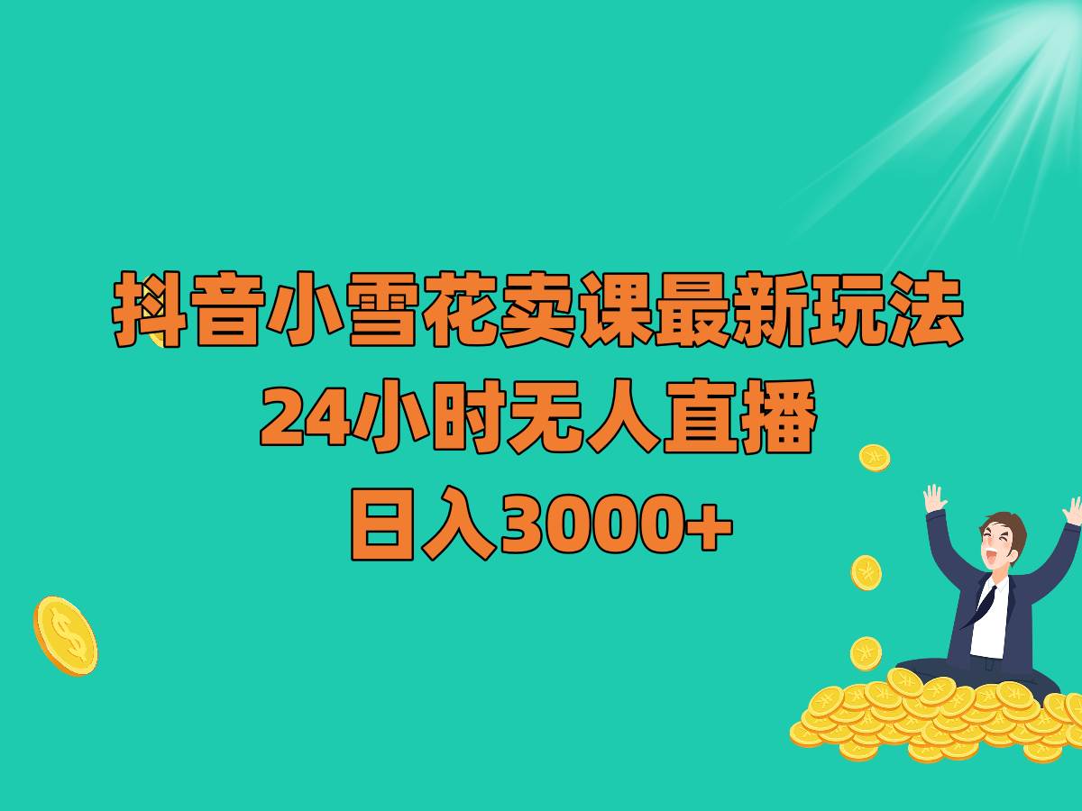 抖音小雪花卖课最新玩法，24小时无人直播，日入3000+-靠谱项目库