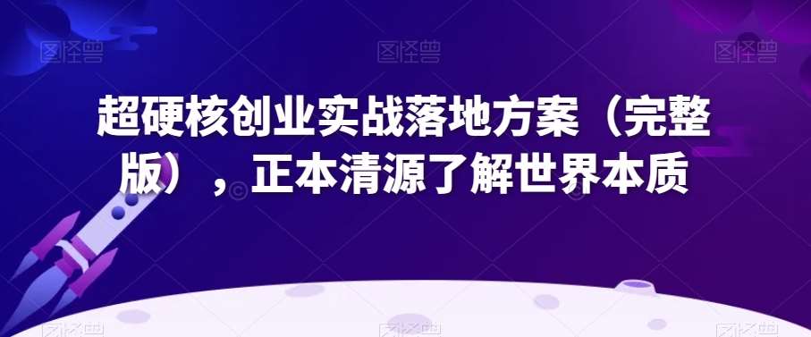 超硬核创业实战落地方案（完整版），正本清源了解世界本质-靠谱项目库