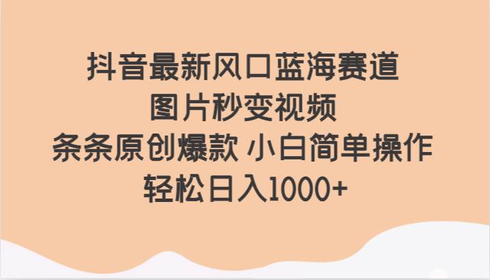 抖音最新风口蓝海赛道 图片秒变视频 条条原创爆款 小白简单操作 轻松日入1000+-靠谱项目库