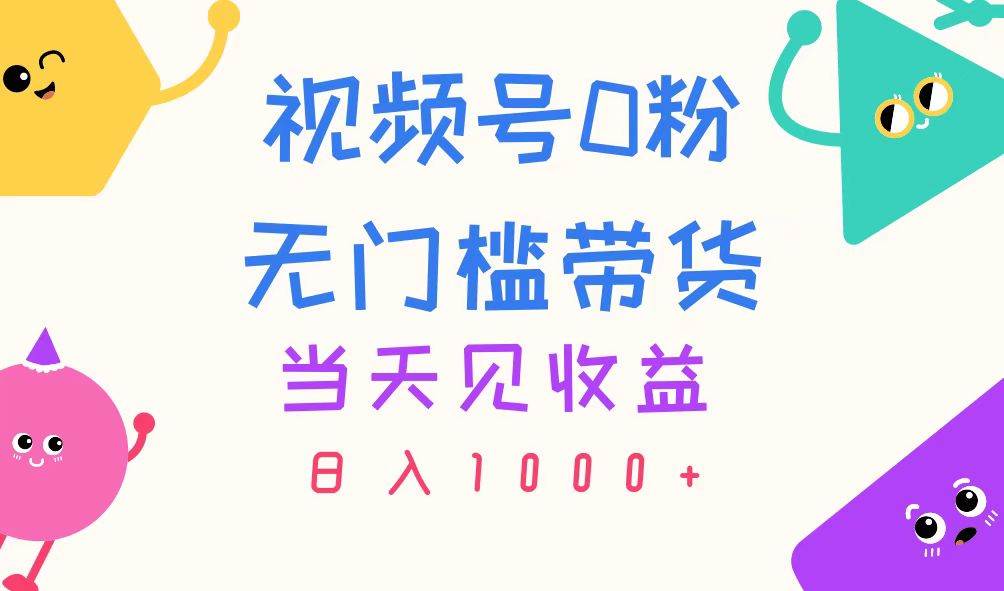 视频号0粉无门槛带货,当天见收益,日入1000+-靠谱项目库