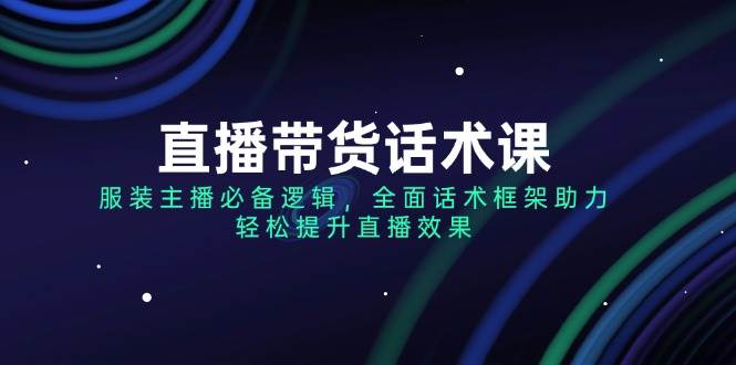 （14231期）直播带货话术课，服装主播必备逻辑，全面话术框架助力，轻松提升直播效果-靠谱项目库
