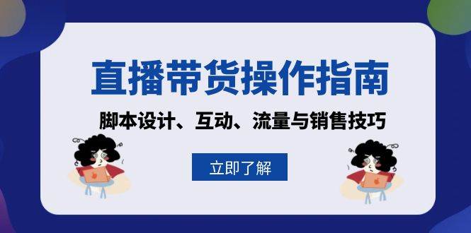 （13328期）直播带货操作指南：脚本设计、互动、流量与销售技巧-靠谱项目库