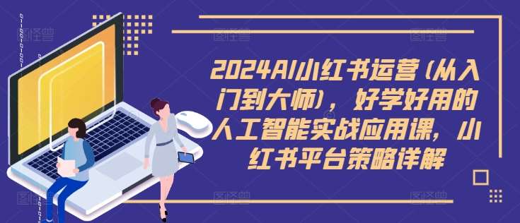 2024AI小红书运营(从入门到大师)，好学好用的人工智能实战应用课，小红书平台策略详解-靠谱项目库