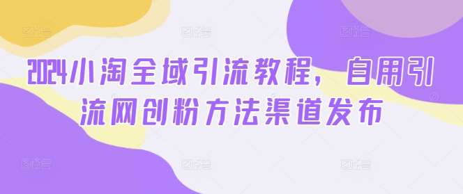 2024小淘全域引流教程，自用引流网创粉方法渠道发布-靠谱项目库