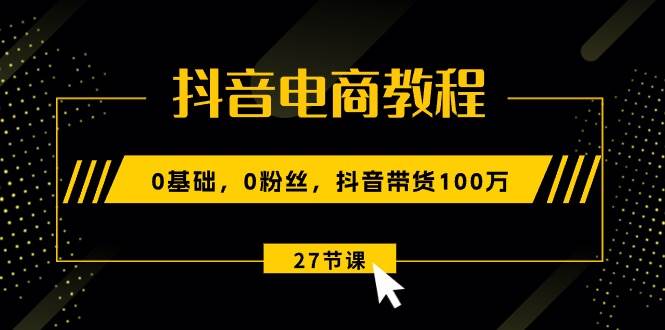 （10949期）抖音电商教程：0基础，0粉丝，抖音带货100万（27节视频课）-靠谱项目库