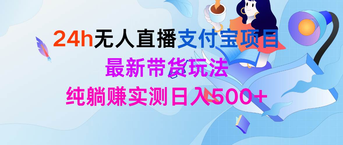 （9934期）24h无人直播支付宝项目，最新带货玩法，纯躺赚实测日入500+-靠谱项目库