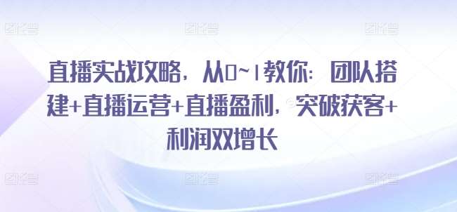 直播实战攻略，​从0~1教你：团队搭建+直播运营+直播盈利，突破获客+利润双增长-靠谱项目库