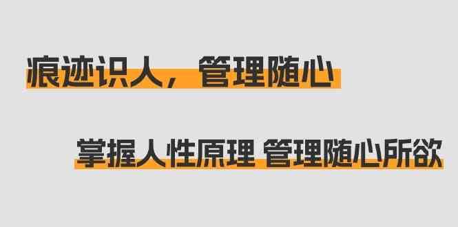 痕迹识人，管理随心：掌握人性原理 管理随心所欲（31节课）-靠谱项目库