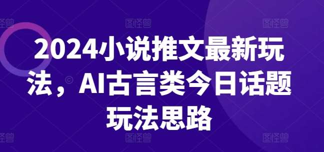 2024小说推文最新玩法，AI古言类今日话题玩法思路-靠谱项目库