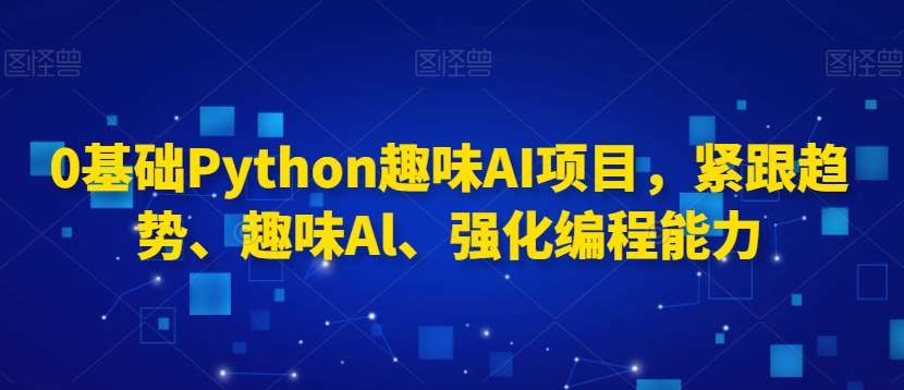 0基础Python趣味AI项目，紧跟趋势、趣味Al、强化编程能力-靠谱项目库