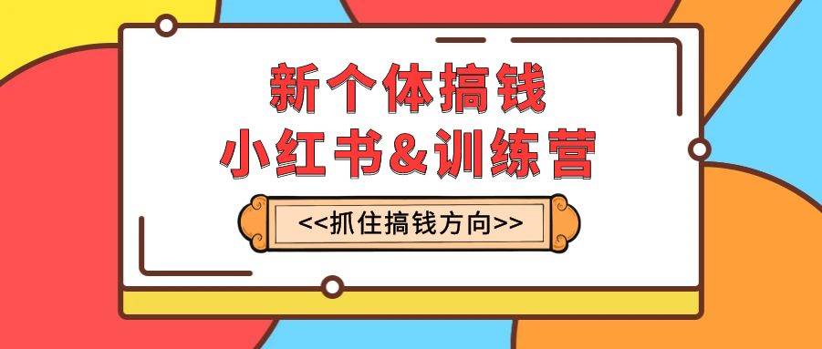 新个体·搞钱-小红书训练营：实战落地运营方法，抓住搞钱方向，每月多搞2w+-靠谱项目库