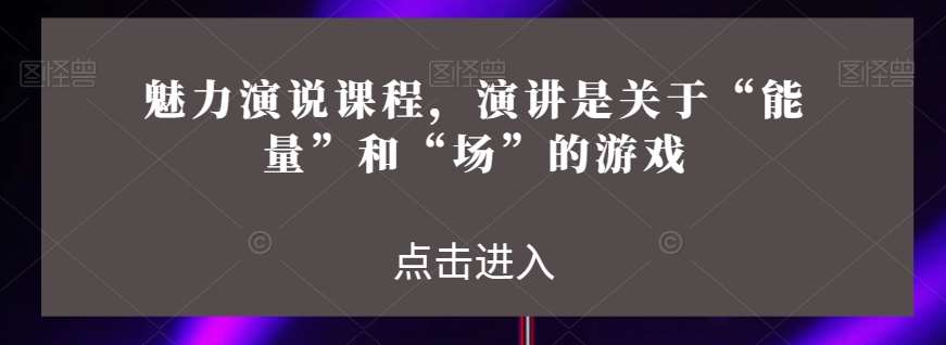 魅力演说课程，演讲是关于“能量”和“场”的游戏-靠谱项目库