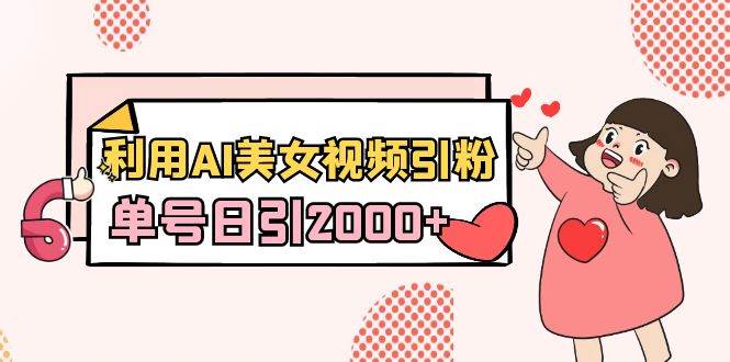 利用AI美女视频引粉，单号日引2000+，新手也能干（教程+软件）-靠谱项目库