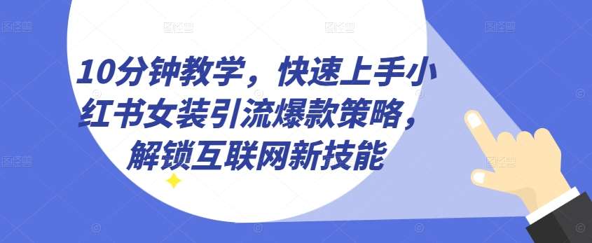 10分钟教学，快速上手小红书女装引流爆款策略，解锁互联网新技能【揭秘】-靠谱项目库