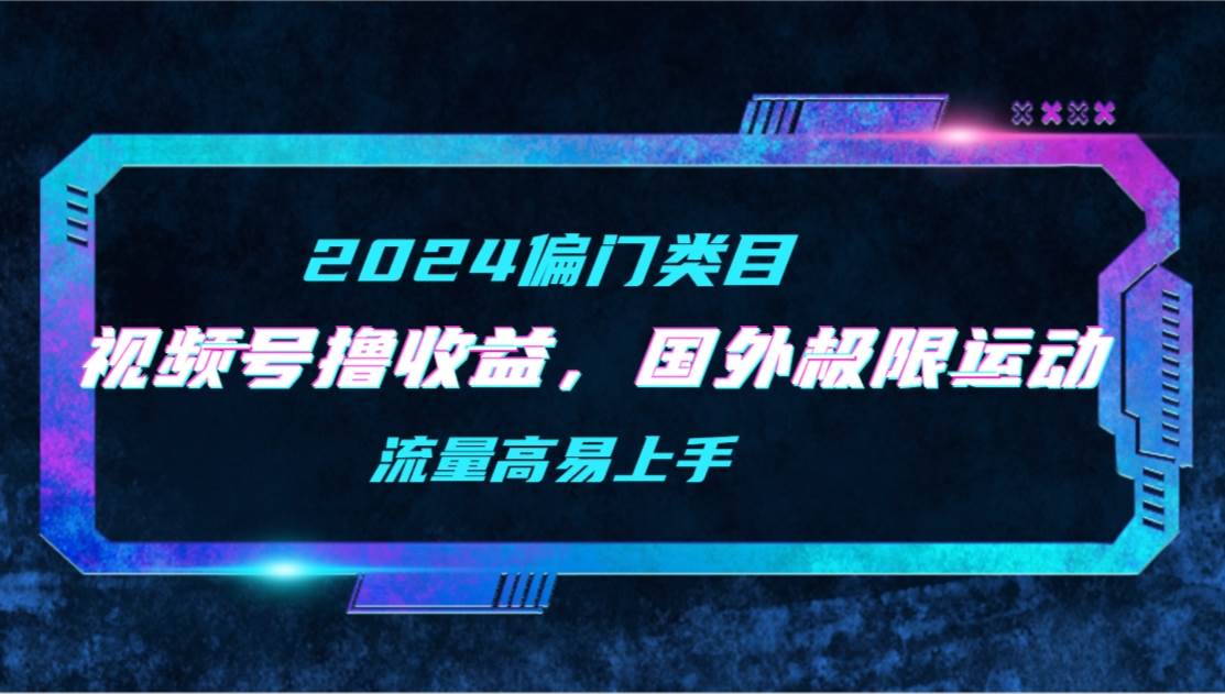 (9774期)【2024偏门类目】视频号撸收益,二创国外极限运动视频锦集,流量高易上手-靠谱项目库