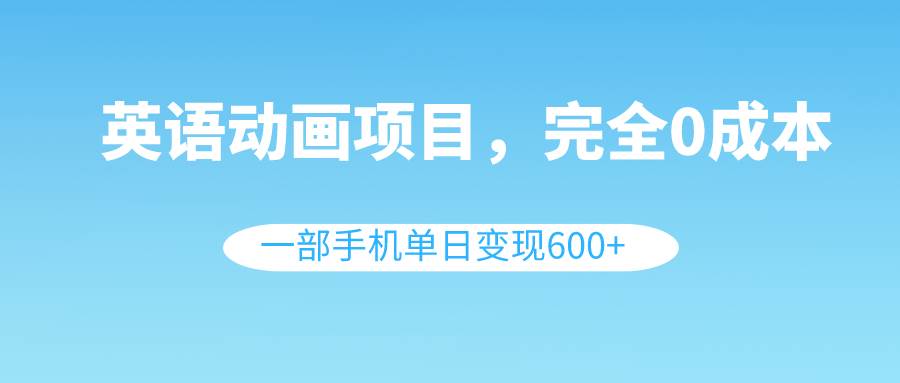 英语动画项目，0成本，一部手机单日变现600+（教程+素材）-靠谱项目库