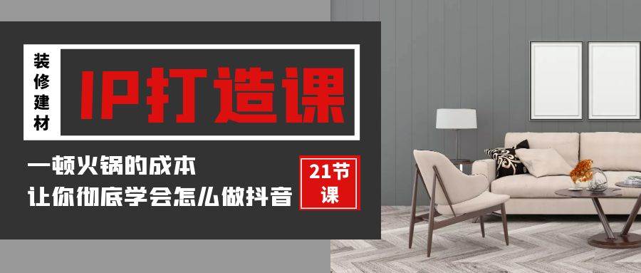 （9663期）装修建材-IP打造课，一顿火锅的成本，让你彻底学会怎么做抖音(21节视频课)-靠谱项目库