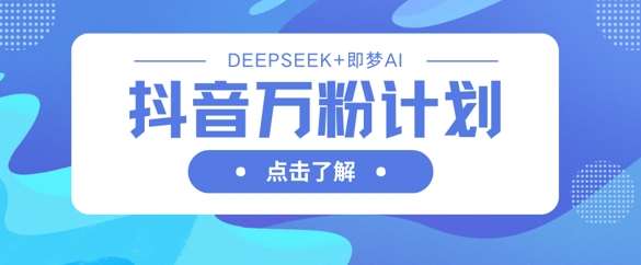 抖音万粉计划，利用DeepSeek+即梦AI生成视频，快速涨到万粉-靠谱项目库